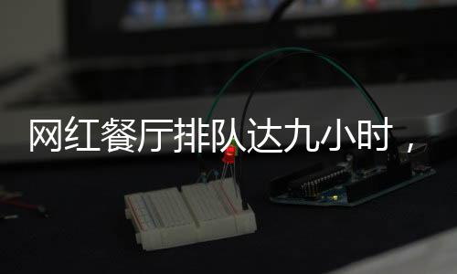 網(wǎng)紅餐廳排隊(duì)達(dá)九小時(shí)，探索美食熱現(xiàn)象的背后