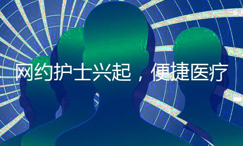 網(wǎng)約護(hù)士興起，便捷醫(yī)療服務(wù)的數(shù)字新紀(jì)元，月入兩萬的護(hù)理新勢(shì)力
