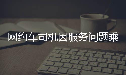 網(wǎng)約車司機(jī)因服務(wù)問題乘客被關(guān)十小時(shí)事件引發(fā)關(guān)注