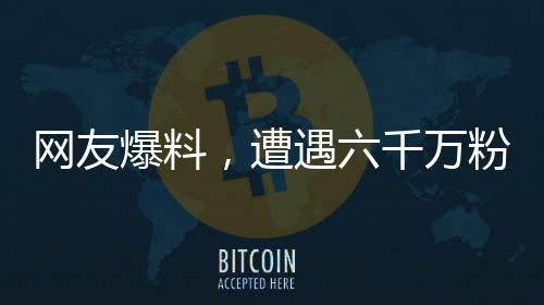 網(wǎng)友爆料，遭遇六千萬粉絲男藝人暴力毆打事件