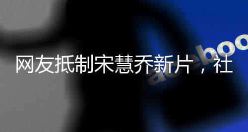 網(wǎng)友抵制宋慧喬新片，社交媒體掀起熱議浪潮
