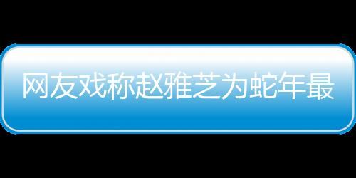 網(wǎng)友戲稱趙雅芝為蛇年最忙的女人