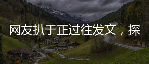 網(wǎng)友扒于正過(guò)往發(fā)文，探究過(guò)往言論背后的故事
