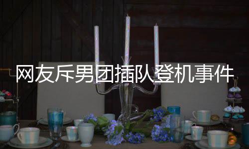 網(wǎng)友斥男團(tuán)插隊登機(jī)事件引發(fā)公眾關(guān)注