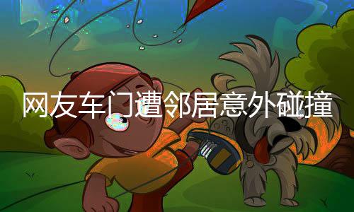 網(wǎng)友車門遭鄰居意外碰撞，引發(fā)社區(qū)關(guān)注與熱議