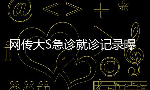 網(wǎng)傳大S急診就診記錄曝光，血氧驟降至危險(xiǎn)水平
