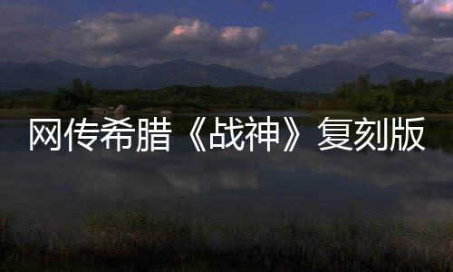 網傳希臘《戰(zhàn)神》復刻版消息 或于系列20周年發(fā)布