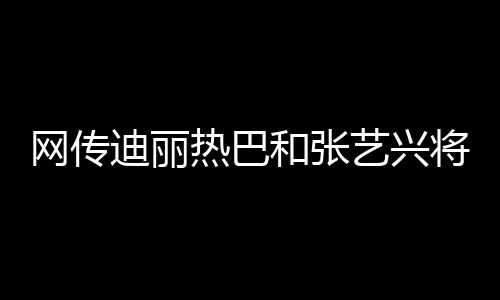 網(wǎng)傳迪麗熱巴和張藝興將出演周星馳新電影《少林女足》