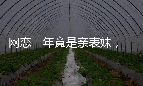 網(wǎng)戀一年竟是親表妹，一場(chǎng)意外的家族奇緣