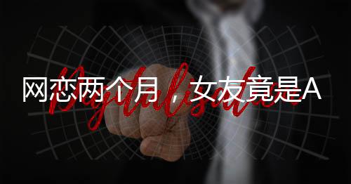 網(wǎng)戀兩個(gè)月，女友竟是AI——一段意外的虛擬情感之旅