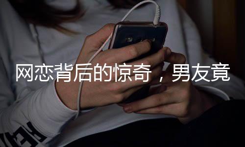 網戀背后的驚奇，男友竟坦言自己是男兒身——關于一段特殊的網絡戀情的故事