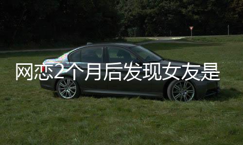 網(wǎng)戀2個(gè)月后發(fā)現(xiàn)女友是AI，現(xiàn)實(shí)與虛擬的情感糾葛