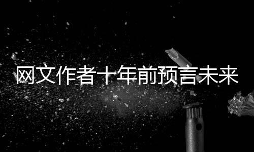 網(wǎng)文作者十年前預(yù)言未來(lái)25年春晚趨勢(shì)，揭開背后的故事揭秘迷霧下的藝術(shù)預(yù)言
