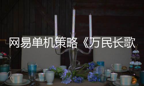 網(wǎng)易單機策略《萬民長歌：三國》預(yù)告 限量測試上線