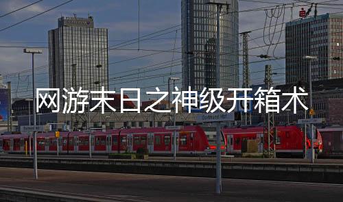 網(wǎng)游末日之神級(jí)開(kāi)箱術(shù)