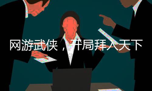 網(wǎng)游武俠，開局拜入天下會