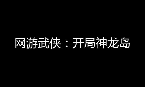 網游武俠：開局神龍島