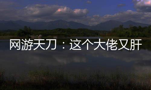 網(wǎng)游天刀：這個(gè)大佬又肝又氪！