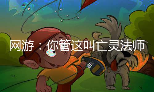 網(wǎng)游：你管這叫亡靈法師？