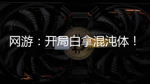 網(wǎng)游：開局白拿混沌體！