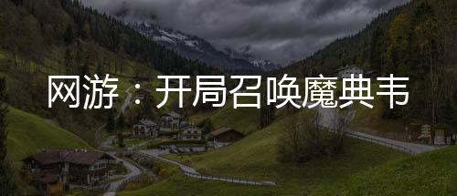 網(wǎng)游：開(kāi)局召喚魔典韋
