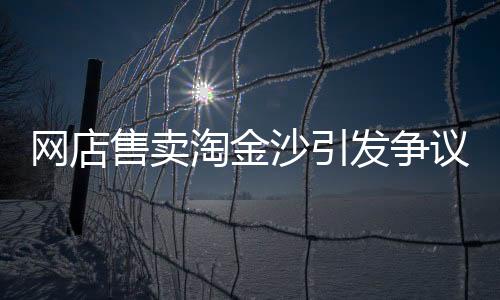 網(wǎng)店售賣淘金沙引發(fā)爭議，聲稱至少出1克金引發(fā)熱議