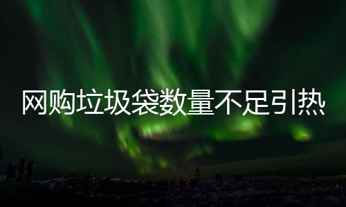 網(wǎng)購垃圾袋數(shù)量不足引熱議，購買的100只垃圾袋僅收到38只