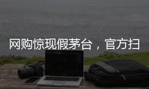 網(wǎng)購(gòu)驚現(xiàn)假茅臺(tái)，官方掃碼竟為真——消費(fèi)者警惕之下引發(fā)深度探討