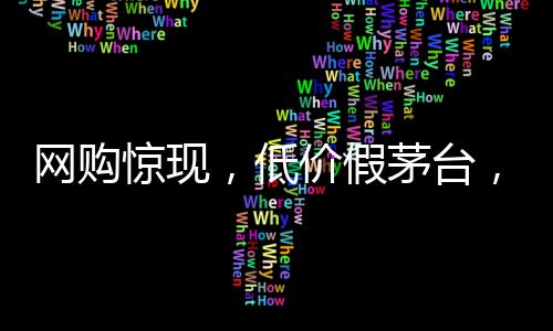 網(wǎng)購驚現(xiàn)，低價假茅臺，官方掃碼竟成真