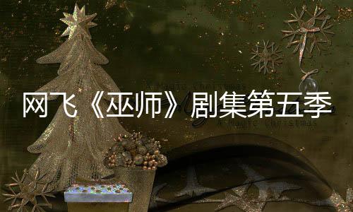 網(wǎng)飛《巫師》劇集第五季已開拍 最后一季大家期待嗎？