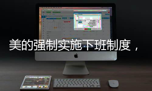 美的強(qiáng)制實(shí)施下班制度，18:20準(zhǔn)時(shí)下班，重塑工作與生活的平衡