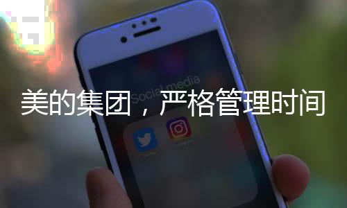 美的集團(tuán)，嚴(yán)格管理時間與工作方式，推行無加班開會、無PPT匯報新風(fēng)尚