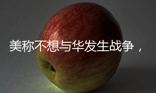 美稱不想與華發(fā)生戰(zhàn)爭(zhēng)，釋放緩和緊張氛圍的信號(hào)