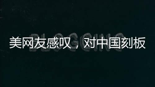 美網(wǎng)友感嘆，對中國刻板印象被擊碎