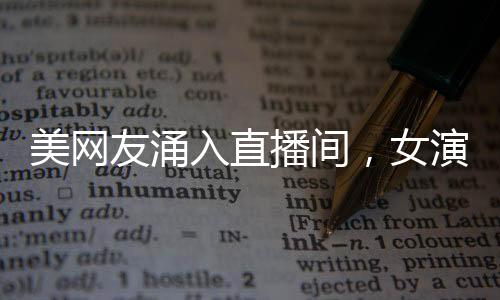 美網(wǎng)友涌入直播間，女演員緊張飆英語——網(wǎng)絡(luò)直播新現(xiàn)象觀察