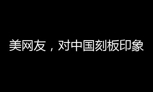 美網(wǎng)友，對中國刻板印象被擊碎