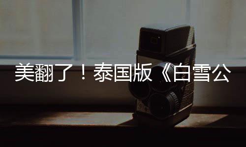 美翻了！泰國版《白雪公主》女主驚艷亮相