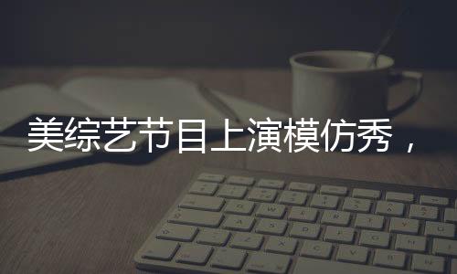 美綜藝節(jié)目上演模仿秀，特朗普與澤連斯基爭(zhēng)吵引發(fā)關(guān)注