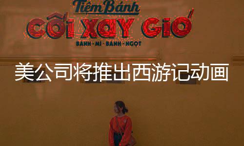 美公司將推出西游記動畫電影三部曲，文化融合引領全球熱潮