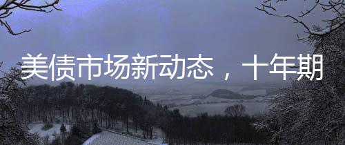 美債市場新動態(tài)，十年期美債收益率微跌1.4個基點全面解讀