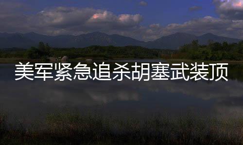 美軍緊急追殺胡塞武裝頂尖導彈專家，疑似情報泄露觸發(fā)重大安全警報