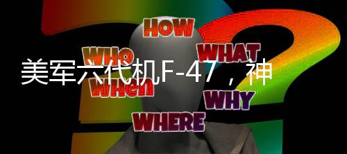 美軍六代機(jī)F-47，神話還是現(xiàn)實(shí)？