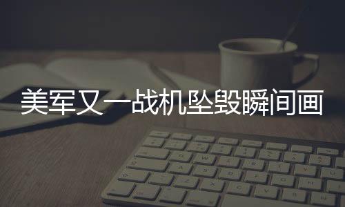 美軍又一戰(zhàn)機(jī)墜毀瞬間畫(huà)面曝光