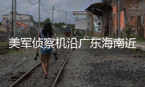 美軍偵察機沿廣東海南近海抵近偵察，引發(fā)關注
