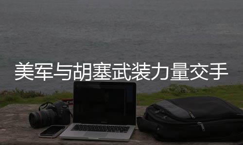 美軍與胡塞武裝力量交手一回合，觀(guān)察與分析