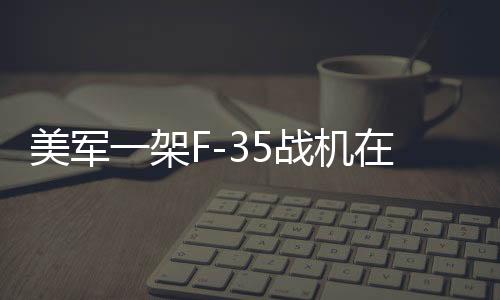 美軍一架F-35戰(zhàn)機在阿拉斯加墜毀，事故細節(jié)與后續(xù)調(diào)查展望