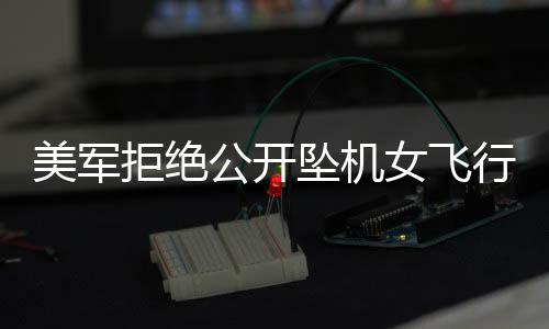 美軍拒絕公開(kāi)墜機(jī)女飛行員身份，引發(fā)多方熱議