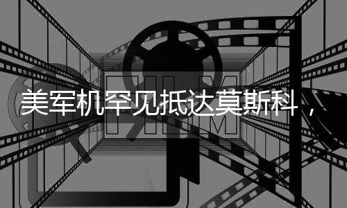 美軍機(jī)罕見(jiàn)抵達(dá)莫斯科，透視背后戰(zhàn)略意圖與兩國(guó)關(guān)系走向