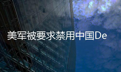美軍被要求禁用中國DeepSeek技術(shù)，一場技術(shù)依賴與安全的博弈