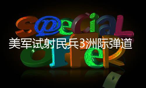 美軍試射民兵3洲際彈道導彈，全球戰(zhàn)略平衡的新篇章